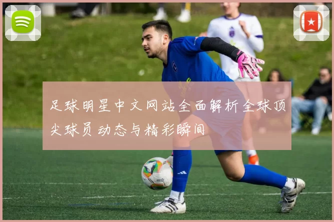 足球明星中文网站全面解析全球顶尖球员动态与精彩瞬间