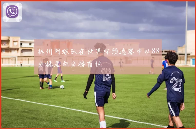 杭州网球队在世界杯预选赛中以88分稳居积分榜首位