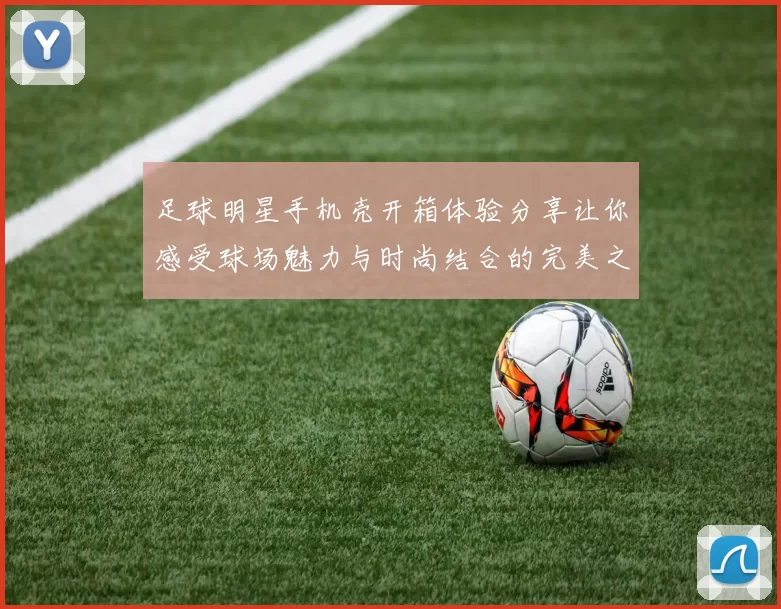 足球明星手机壳开箱体验分享让你感受球场魅力与时尚结合的完美之作