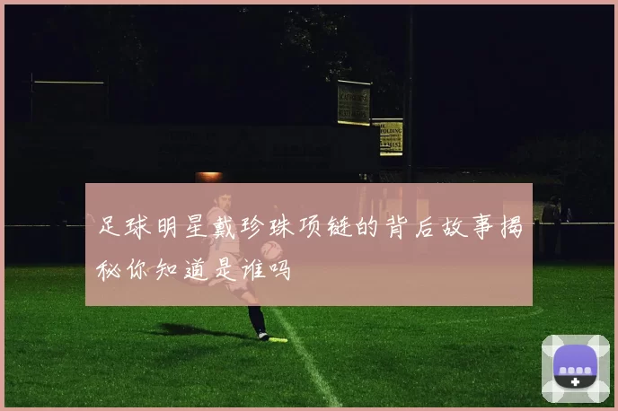 足球明星戴珍珠项链的背后故事揭秘你知道是谁吗