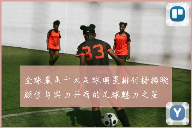 全球最美十大足球明星排行榜揭晓颜值与实力并存的足球魅力之星