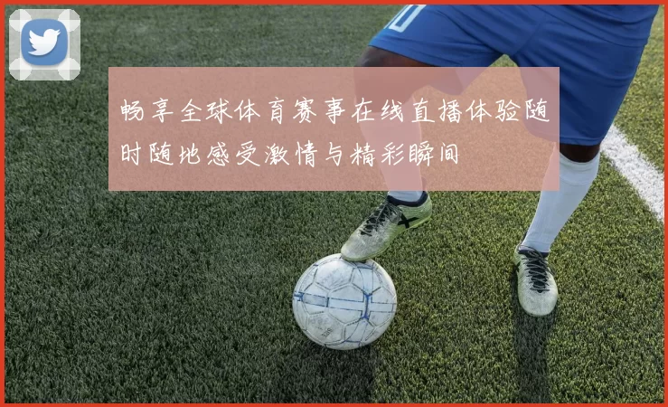 畅享全球体育赛事在线直播体验随时随地感受激情与精彩瞬间