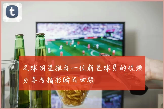 足球明星推荐一位新星球员的视频分享与精彩瞬间回顾
