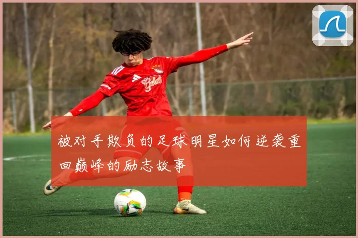 被对手欺负的足球明星如何逆袭重回巅峰的励志故事