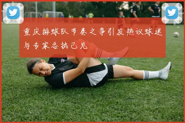 重庆排球队节奏之争引发热议球迷与专家各执己见