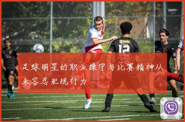 足球明星的职业操守与比赛精神从未容忍犯规行为