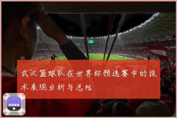 武汉篮球队在世界杯预选赛中的技术表现分析与总结