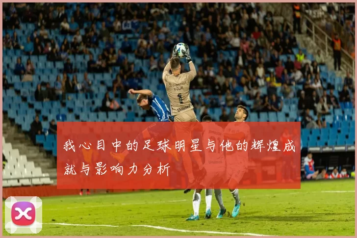 我心目中的足球明星与他的辉煌成就与影响力分析
