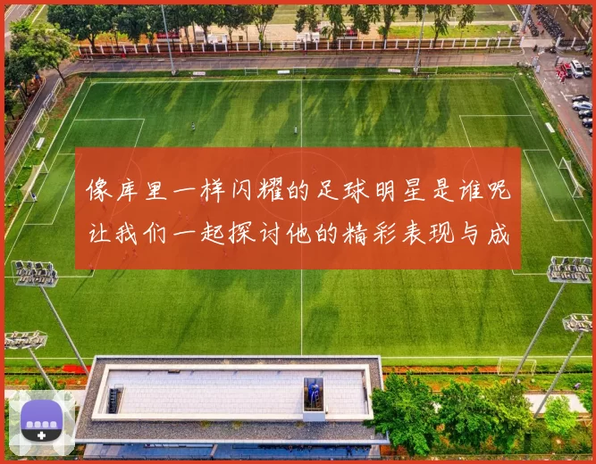 像库里一样闪耀的足球明星是谁呢让我们一起探讨他的精彩表现与成就