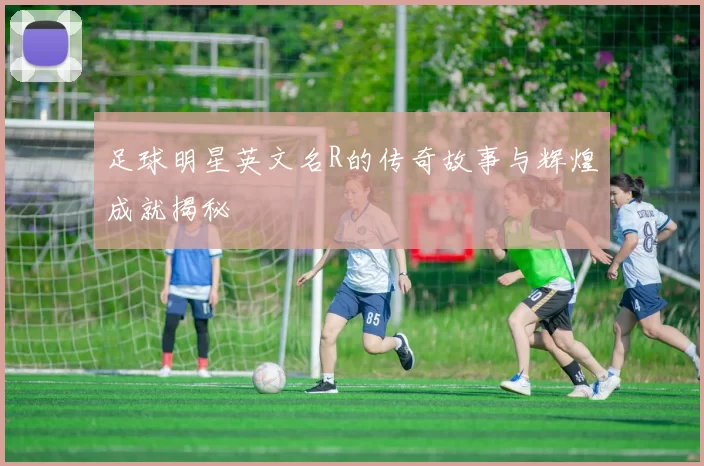 足球明星英文名R的传奇故事与辉煌成就揭秘