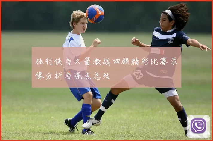 独行侠与火箭激战回顾精彩比赛录像分析与亮点总结