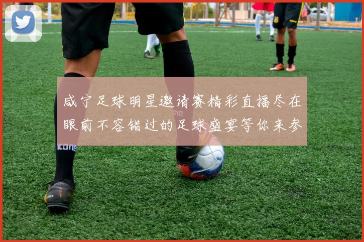咸宁足球明星邀请赛精彩直播尽在眼前不容错过的足球盛宴等你来参与