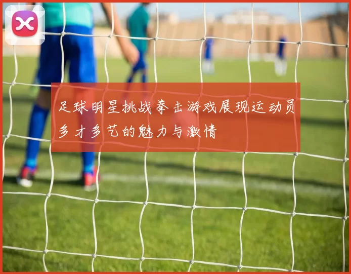 足球明星挑战拳击游戏展现运动员多才多艺的魅力与激情