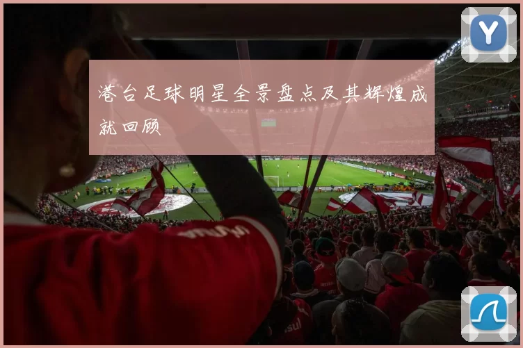 港台足球明星全景盘点及其辉煌成就回顾