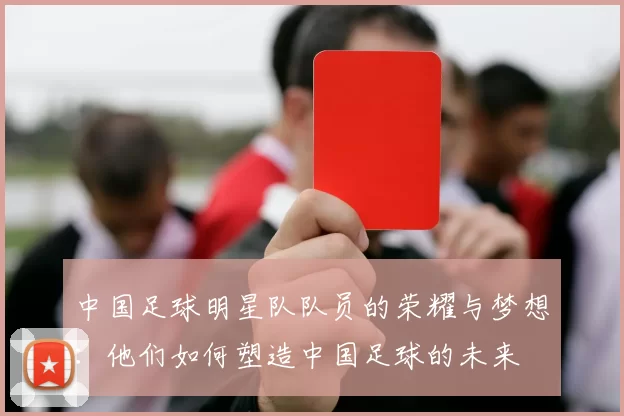 中国足球明星队队员的荣耀与梦想：他们如何塑造中国足球的未来
