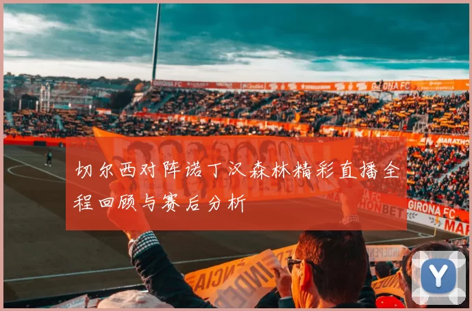 切尔西对阵诺丁汉森林精彩直播全程回顾与赛后分析