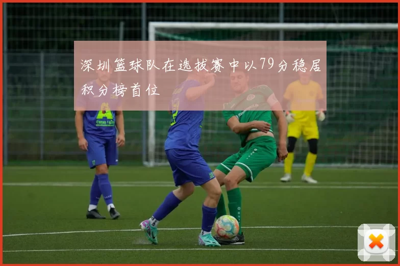 深圳篮球队在选拔赛中以79分稳居积分榜首位