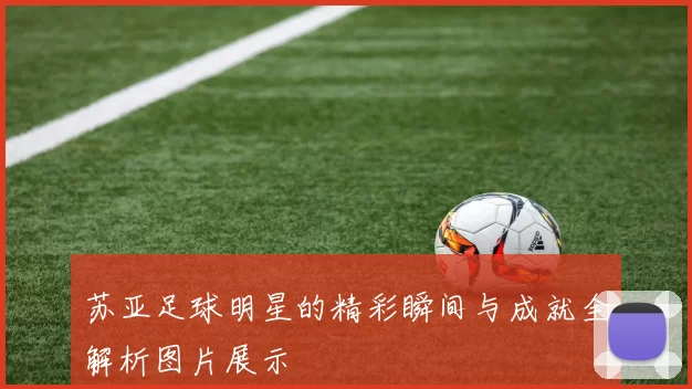 苏亚足球明星的精彩瞬间与成就全解析图片展示