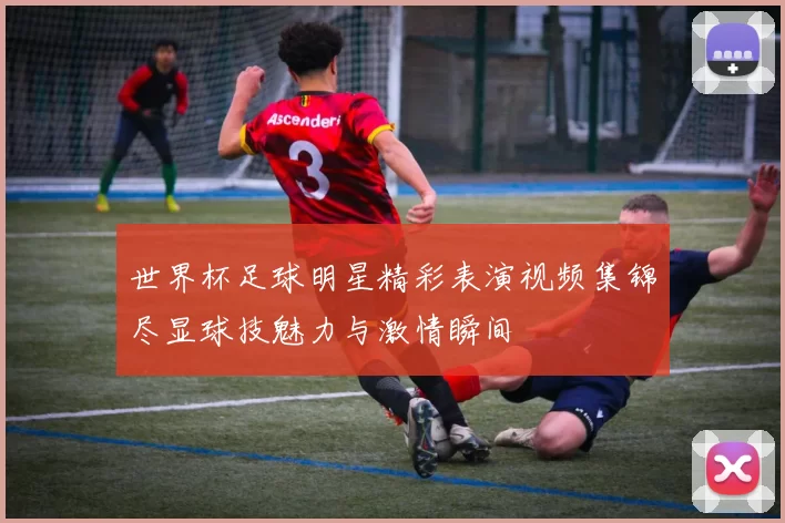 世界杯足球明星精彩表演视频集锦尽显球技魅力与激情瞬间