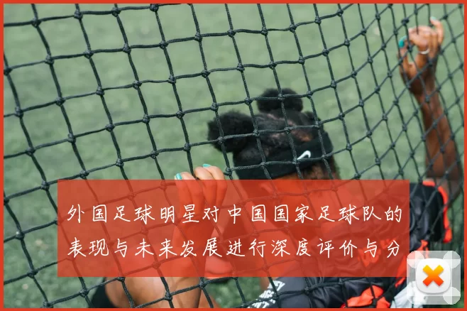外国足球明星对中国国家足球队的表现与未来发展进行深度评价与分析