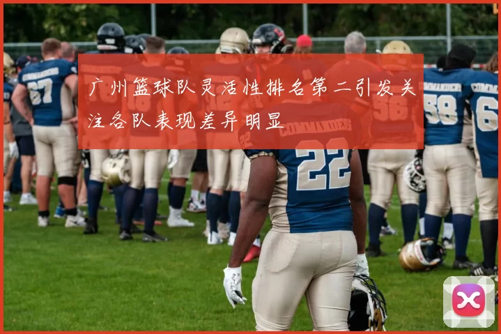广州篮球队灵活性排名第二引发关注各队表现差异明显