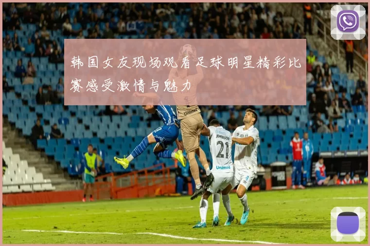 韩国女友现场观看足球明星精彩比赛感受激情与魅力