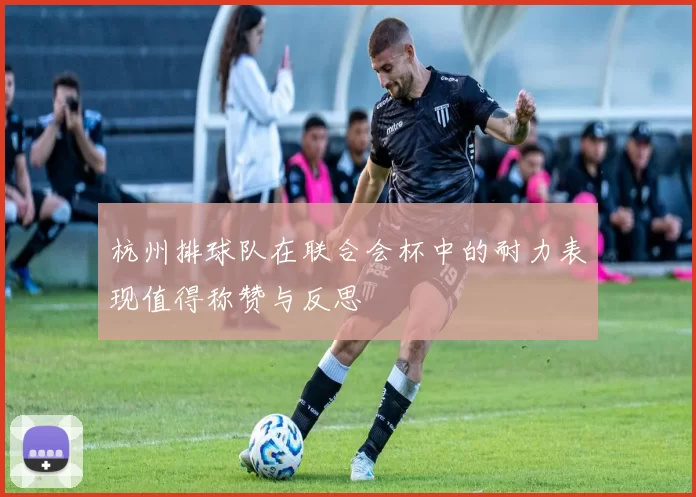 杭州排球队在联合会杯中的耐力表现值得称赞与反思