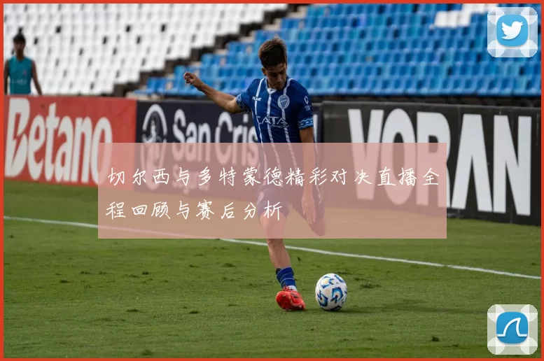 切尔西与多特蒙德精彩对决直播全程回顾与赛后分析