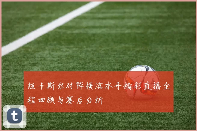 纽卡斯尔对阵横滨水手精彩直播全程回顾与赛后分析