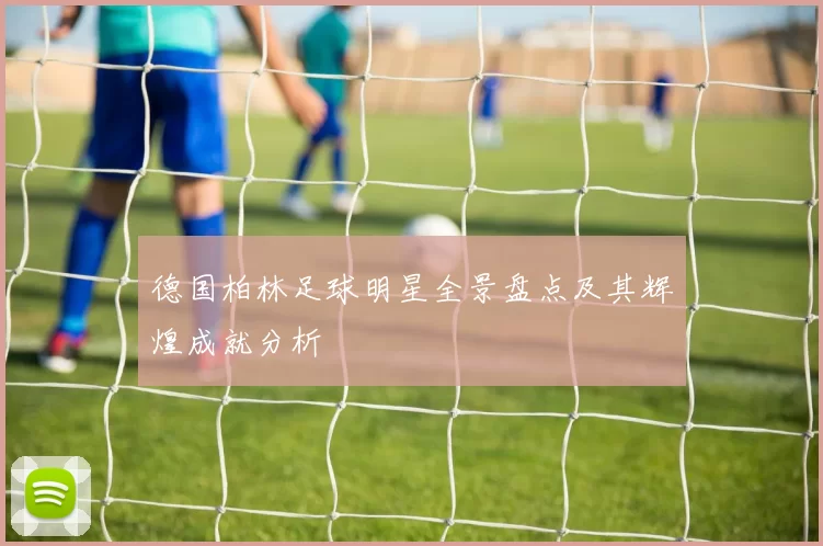 德国柏林足球明星全景盘点及其辉煌成就分析