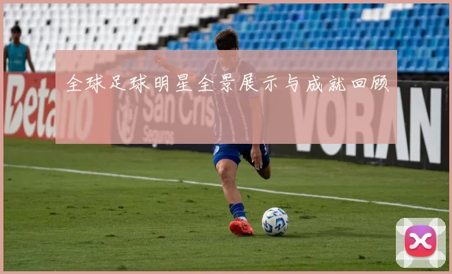 全球足球明星全景展示与成就回顾