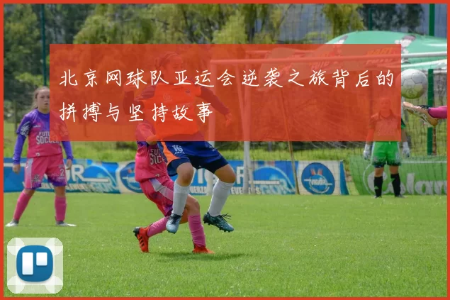 北京网球队亚运会逆袭之旅背后的拼搏与坚持故事