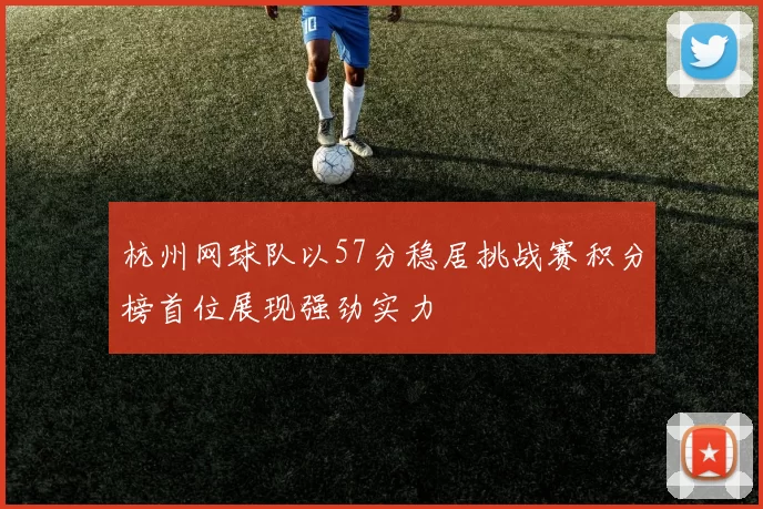 杭州网球队以57分稳居挑战赛积分榜首位展现强劲实力