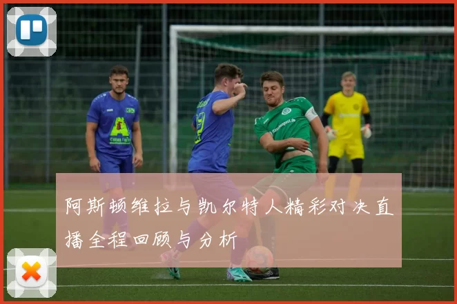 阿斯顿维拉与凯尔特人精彩对决直播全程回顾与分析