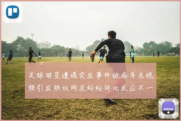 足球明星遭遇突发事件被扇耳光视频引发热议网友纷纷评论反应不一