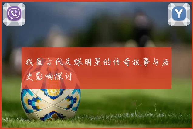 我国古代足球明星的传奇故事与历史影响探讨