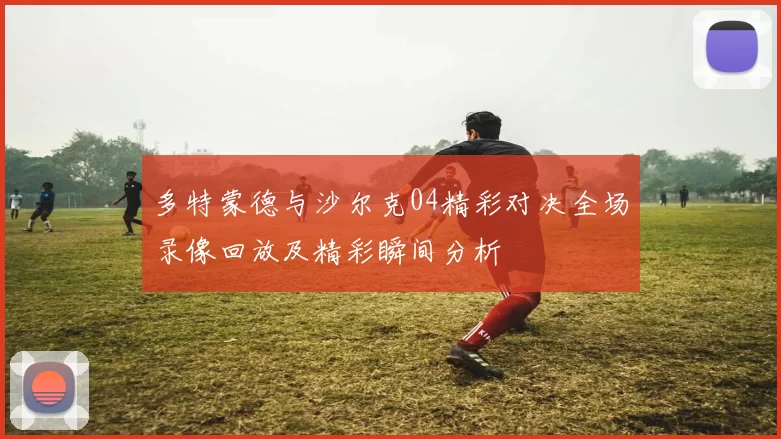 多特蒙德与沙尔克04精彩对决全场录像回放及精彩瞬间分析