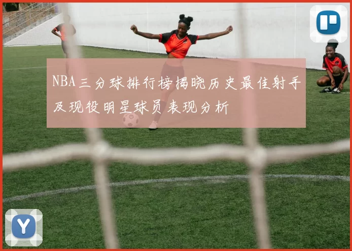 NBA三分球排行榜揭晓历史最佳射手及现役明星球员表现分析