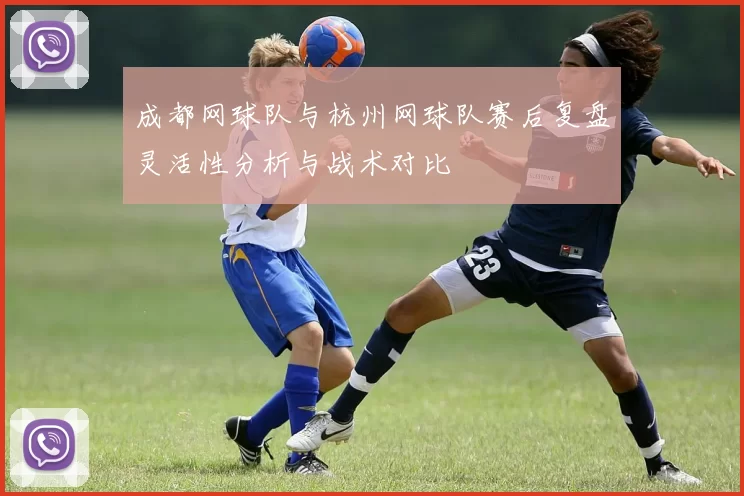 成都网球队与杭州网球队赛后复盘灵活性分析与战术对比