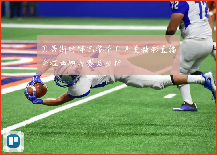 贝蒂斯对阵巴黎圣日耳曼精彩直播全程回顾与赛后分析