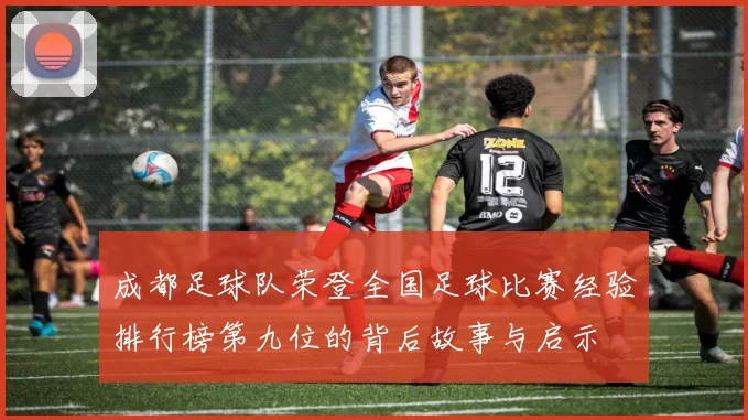成都足球队荣登全国足球比赛经验排行榜第九位的背后故事与启示