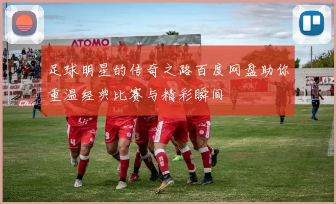 足球明星的传奇之路百度网盘助你重温经典比赛与精彩瞬间