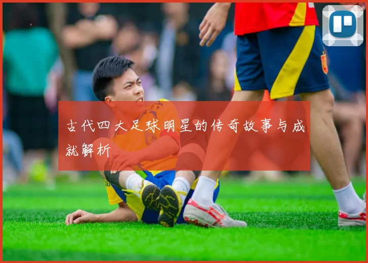 古代四大足球明星的传奇故事与成就解析