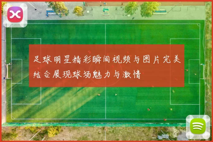足球明星精彩瞬间视频与图片完美结合展现球场魅力与激情