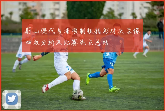 蔚山现代与浦项制铁精彩对决录像回放分析及比赛亮点总结