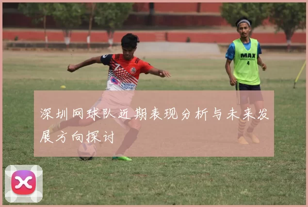深圳网球队近期表现分析与未来发展方向探讨