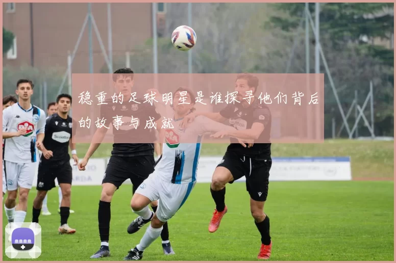 稳重的足球明星是谁探寻他们背后的故事与成就