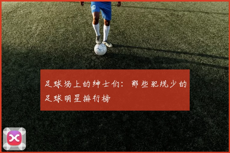 足球场上的绅士们：那些犯规少的足球明星排行榜