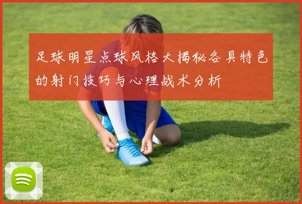 足球明星点球风格大揭秘各具特色的射门技巧与心理战术分析