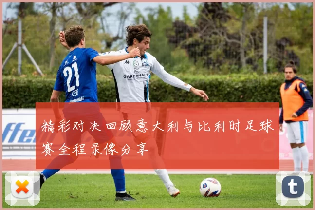 精彩对决回顾意大利与比利时足球赛全程录像分享